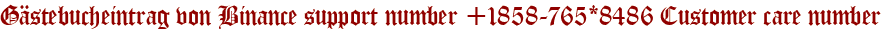Gästebucheintrag von Binance support number +1858-765*8486 Customer care number