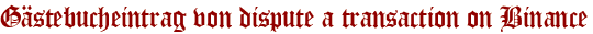 Gästebucheintrag von dispute a transaction on Binance