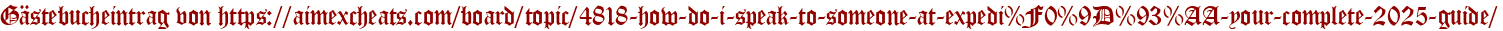 Gästebucheintrag von https://aimexcheats.com/board/topic/4818-how-do-i-speak-to-someone-at-expedi%F0%9D%93%AA-your-complete-2025-guide/