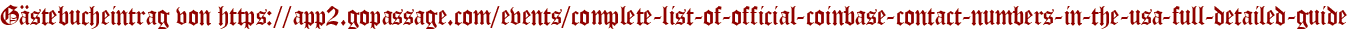 Gästebucheintrag von https://app2.gopassage.com/events/complete-list-of-official-coinbase-contact-numbers-in-the-usa-full-detailed-guide
