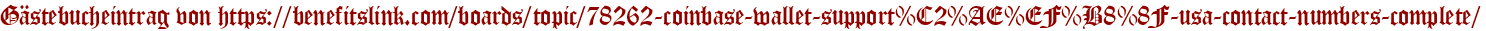 Gästebucheintrag von https://benefitslink.com/boards/topic/78262-coinbase-wallet-support%C2%AE%EF%B8%8F-usa-contact-numbers-complete/
