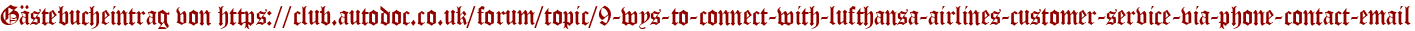 Gästebucheintrag von https://club.autodoc.co.uk/forum/topic/9-wys-to-connect-with-lufthansa-airlines-customer-service-via-phone-contact-email