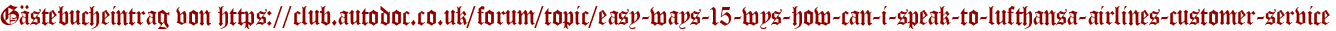 Gästebucheintrag von https://club.autodoc.co.uk/forum/topic/easy-ways-15-wys-how-can-i-speak-to-lufthansa-airlines-customer-service
