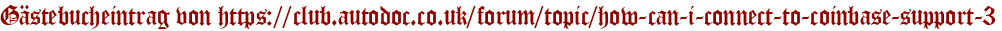 Gästebucheintrag von https://club.autodoc.co.uk/forum/topic/how-can-i-connect-to-coinbase-support-3
