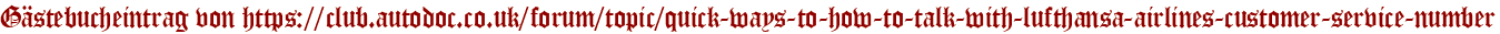 Gästebucheintrag von https://club.autodoc.co.uk/forum/topic/quick-ways-to-how-to-talk-with-lufthansa-airlines-customer-service-number