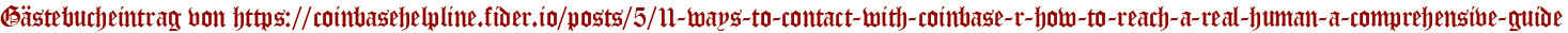 Gästebucheintrag von https://coinbasehelpline.fider.io/posts/5/11-ways-to-contact-with-coinbase-r-how-to-reach-a-real-human-a-comprehensive-guide