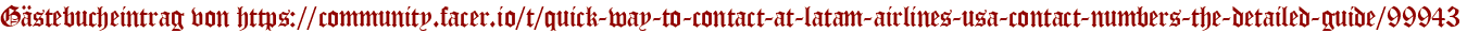 Gästebucheintrag von https://community.facer.io/t/quick-way-to-contact-at-latam-airlines-usa-contact-numbers-the-detailed-guide/99943