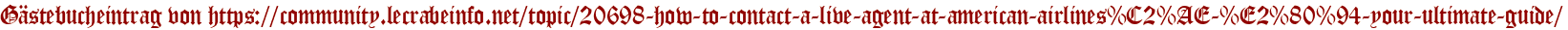 Gästebucheintrag von https://community.lecrabeinfo.net/topic/20698-how-to-contact-a-live-agent-at-american-airlines%C2%AE-%E2%80%94-your-ultimate-guide/