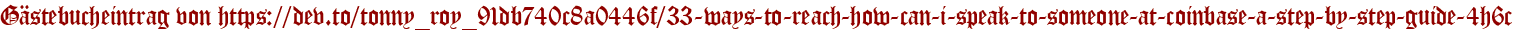 Gästebucheintrag von https://dev.to/tonny_roy_91db740c8a0446f/33-ways-to-reach-how-can-i-speak-to-someone-at-coinbase-a-step-by-step-guide-4h6c