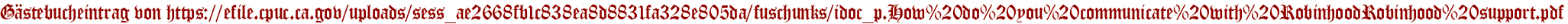 Gästebucheintrag von https://efile.cpuc.ca.gov/uploads/sess_ae2668fb1c838ea8d8831fa328e805da/fuschunks/idoc_p.How%20do%20you%20communicate%20with%20RobinhoodRobinhood%20support.pdf