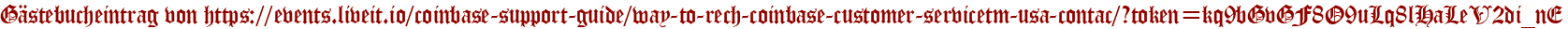 Gästebucheintrag von https://events.liveit.io/coinbase-support-guide/way-to-rech-coinbase-customer-servicetm-usa-contac/?token=kq9bGvGF8O9uLq8lHaLeV2di_nE