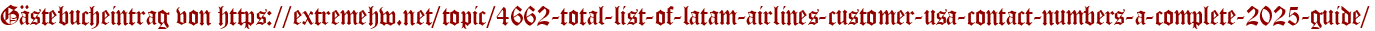 Gästebucheintrag von https://extremehw.net/topic/4662-total-list-of-latam-airlines-customer-usa-contact-numbers-a-complete-2025-guide/