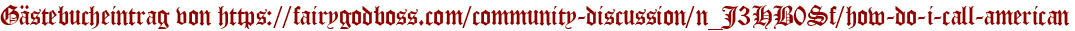 Gästebucheintrag von https://fairygodboss.com/community-discussion/n_J3HB0Sf/how-do-i-call-american