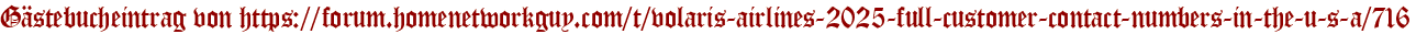 Gästebucheintrag von https://forum.homenetworkguy.com/t/volaris-airlines-2025-full-customer-contact-numbers-in-the-u-s-a/716