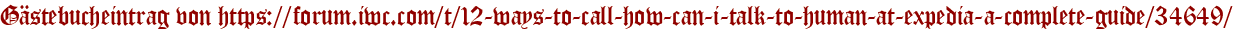 Gästebucheintrag von https://forum.iwc.com/t/12-ways-to-call-how-can-i-talk-to-human-at-expedia-a-complete-guide/34649/