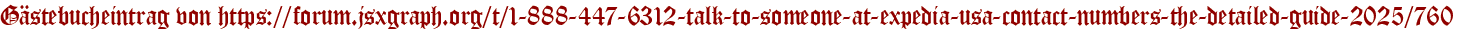 Gästebucheintrag von https://forum.jsxgraph.org/t/1-888-447-6312-talk-to-someone-at-expedia-usa-contact-numbers-the-detailed-guide-2025/760