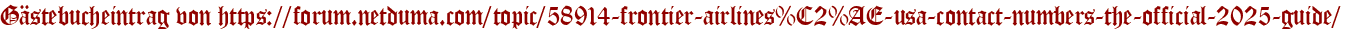 Gästebucheintrag von https://forum.netduma.com/topic/58914-frontier-airlines%C2%AE-usa-contact-numbers-the-official-2025-guide/