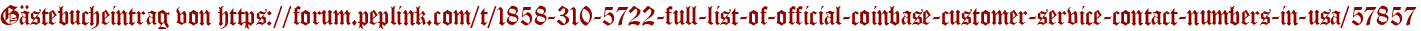 Gästebucheintrag von https://forum.peplink.com/t/1858-310-5722-full-list-of-official-coinbase-customer-service-contact-numbers-in-usa/57857