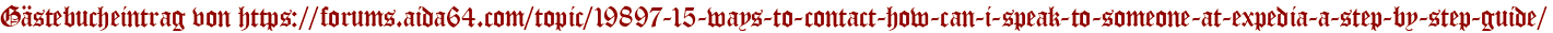 Gästebucheintrag von https://forums.aida64.com/topic/19897-15-ways-to-contact-how-can-i-speak-to-someone-at-expedia-a-step-by-step-guide/