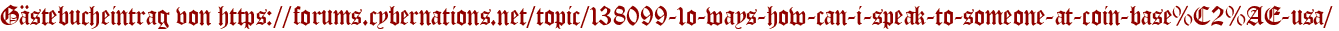 Gästebucheintrag von https://forums.cybernations.net/topic/138099-1o-ways-how-can-i-speak-to-someone-at-coin-base%C2%AE-usa/