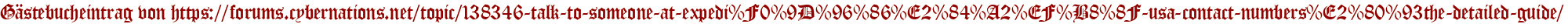 Gästebucheintrag von https://forums.cybernations.net/topic/138346-talk-to-someone-at-expedi%F0%9D%96%86%E2%84%A2%EF%B8%8F-usa-contact-numbers%E2%80%93the-detailed-guide/