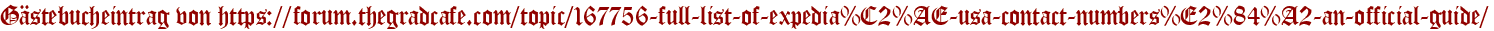 Gästebucheintrag von https://forum.thegradcafe.com/topic/167756-full-list-of-expedia%C2%AE-usa-contact-numbers%E2%84%A2-an-official-guide/