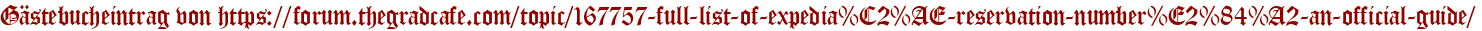 Gästebucheintrag von https://forum.thegradcafe.com/topic/167757-full-list-of-expedia%C2%AE-reservation-number%E2%84%A2-an-official-guide/