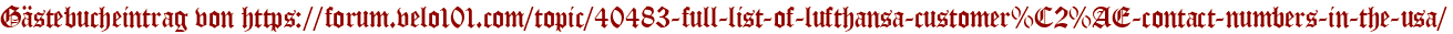 Gästebucheintrag von https://forum.velo101.com/topic/40483-full-list-of-lufthansa-customer%C2%AE-contact-numbers-in-the-usa/