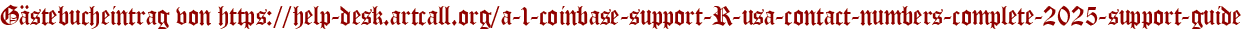 Gästebucheintrag von https://help-desk.artcall.org/a-1-coinbase-support-R-usa-contact-numbers-complete-2025-support-guide