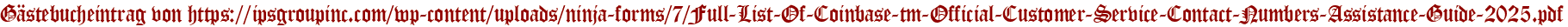 Gästebucheintrag von https://ipsgroupinc.com/wp-content/uploads/ninja-forms/7/Full-List-Of-Coinbase-tm-Official-Customer-Service-Contact-Numbers-Assistance-Guide-2025.pdf