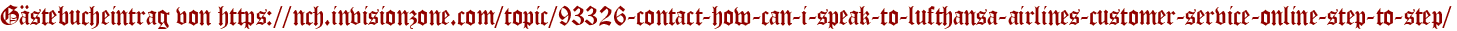 Gästebucheintrag von https://nch.invisionzone.com/topic/93326-contact-how-can-i-speak-to-lufthansa-airlines-customer-service-online-step-to-step/