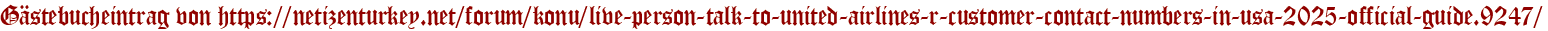 Gästebucheintrag von https://netizenturkey.net/forum/konu/live-person-talk-to-united-airlines-r-customer-contact-numbers-in-usa-2025-official-guide.9247/