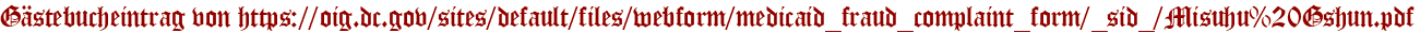 Gästebucheintrag von https://oig.dc.gov/sites/default/files/webform/medicaid_fraud_complaint_form/_sid_/Misuhu%20Gshun.pdf