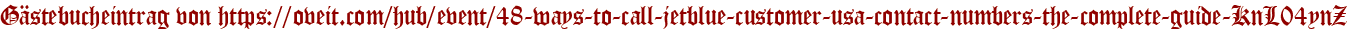 Gästebucheintrag von https://oveit.com/hub/event/48-ways-to-call-jetblue-customer-usa-contact-numbers-the-complete-guide-KnL04ynZ