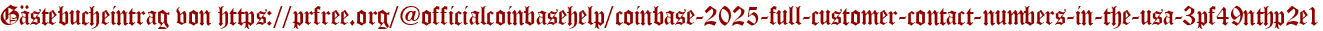Gästebucheintrag von https://prfree.org/@officialcoinbasehelp/coinbase-2025-full-customer-contact-numbers-in-the-usa-3pf49nthp2e1