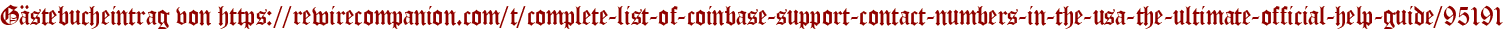 Gästebucheintrag von https://rewirecompanion.com/t/complete-list-of-coinbase-support-contact-numbers-in-the-usa-the-ultimate-official-help-guide/95191