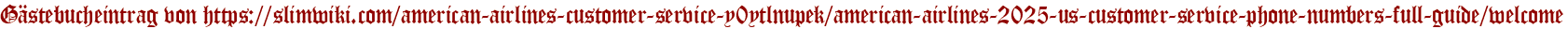Gästebucheintrag von https://slimwiki.com/american-airlines-customer-service-y0ytlnupek/american-airlines-2025-us-customer-service-phone-numbers-full-guide/welcome