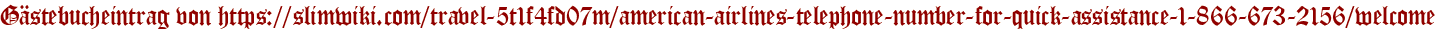 Gästebucheintrag von https://slimwiki.com/travel-5t1f4fd07m/american-airlines-telephone-number-for-quick-assistance-1-866-673-2156/welcome