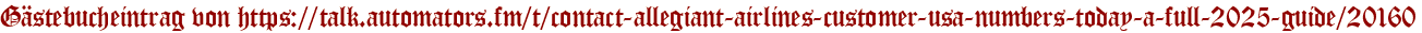 Gästebucheintrag von https://talk.automators.fm/t/contact-allegiant-airlines-customer-usa-numbers-today-a-full-2025-guide/20160