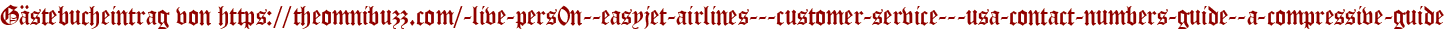 Gästebucheintrag von https://theomnibuzz.com/-live-pers0n--easyjet-airlines---customer-service---usa-contact-numbers-guide--a-compressive-guide