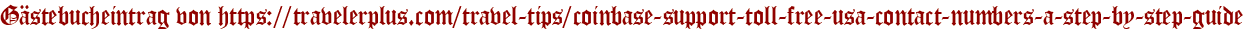 Gästebucheintrag von https://travelerplus.com/travel-tips/coinbase-support-toll-free-usa-contact-numbers-a-step-by-step-guide