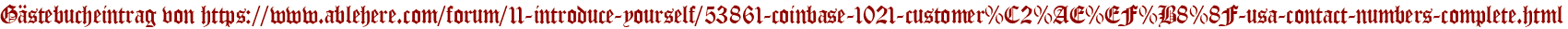 Gästebucheintrag von https://www.ablehere.com/forum/11-introduce-yourself/53861-coinbase-1021-customer%C2%AE%EF%B8%8F-usa-contact-numbers-complete.html