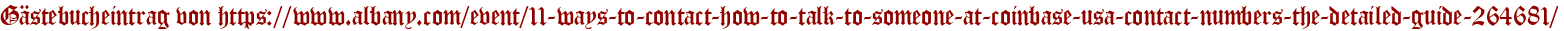 Gästebucheintrag von https://www.albany.com/event/11-ways-to-contact-how-to-talk-to-someone-at-coinbase-usa-contact-numbers-the-detailed-guide-264681/
