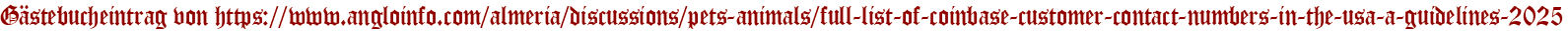 Gästebucheintrag von https://www.angloinfo.com/almeria/discussions/pets-animals/full-list-of-coinbase-customer-contact-numbers-in-the-usa-a-guidelines-2025