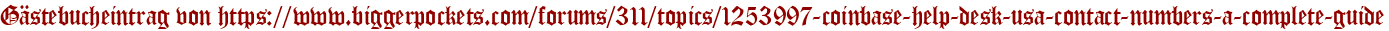 Gästebucheintrag von https://www.biggerpockets.com/forums/311/topics/1253997-coinbase-help-desk-usa-contact-numbers-a-complete-guide