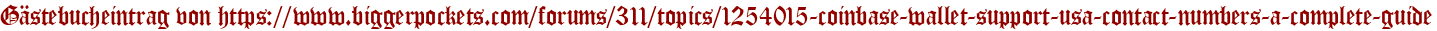 Gästebucheintrag von https://www.biggerpockets.com/forums/311/topics/1254015-coinbase-wallet-support-usa-contact-numbers-a-complete-guide