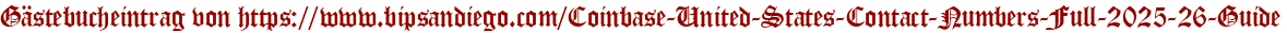 Gästebucheintrag von https://www.bipsandiego.com/Coinbase-United-States-Contact-Numbers-Full-2025-26-Guide