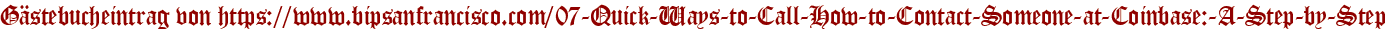 Gästebucheintrag von https://www.bipsanfrancisco.com/07-Quick-Ways-to-Call-How-to-Contact-Someone-at-Coinbase:-A-Step-by-Step
