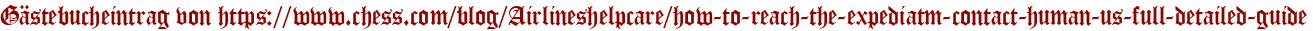 Gästebucheintrag von https://www.chess.com/blog/Airlineshelpcare/how-to-reach-the-expediatm-contact-human-us-full-detailed-guide