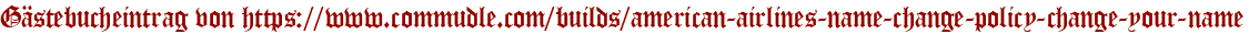 Gästebucheintrag von https://www.commudle.com/builds/american-airlines-name-change-policy-change-your-name